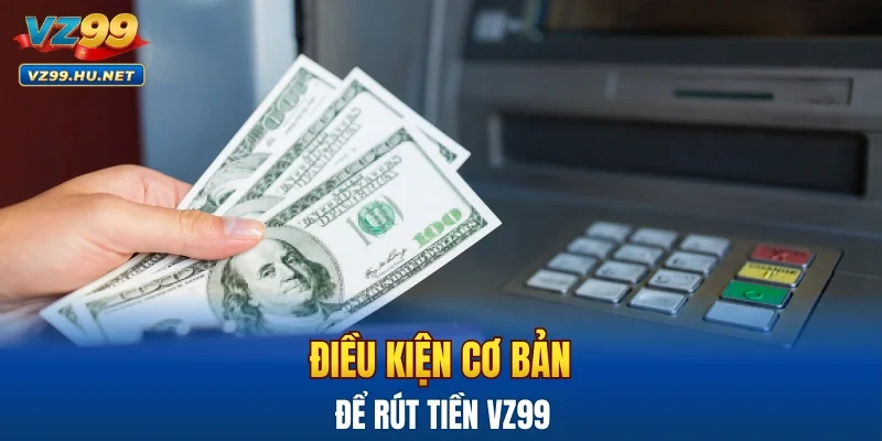 Các điều kiện cơ bản để thực hiện rút tiền VZ99